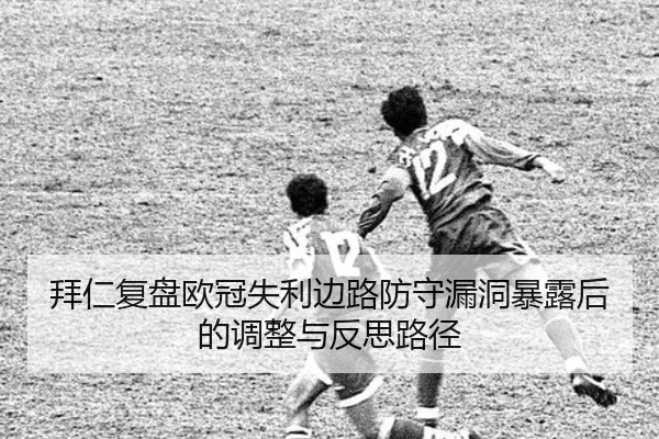 拜仁复盘欧冠失利边路防守漏洞暴露后的调整与反思路径