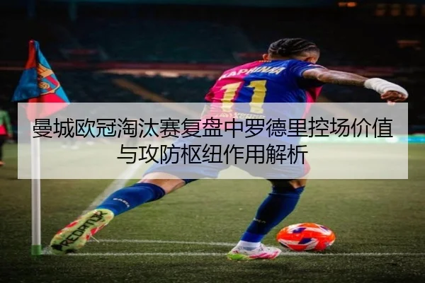 曼城欧冠淘汰赛复盘中罗德里控场价值与攻防枢纽作用解析