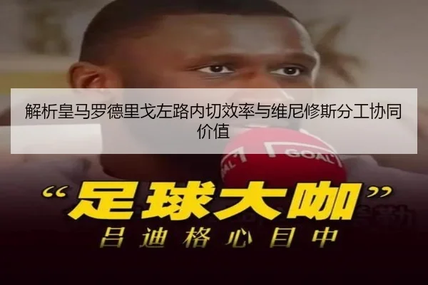 解析皇马罗德里戈左路内切效率与维尼修斯分工协同价值