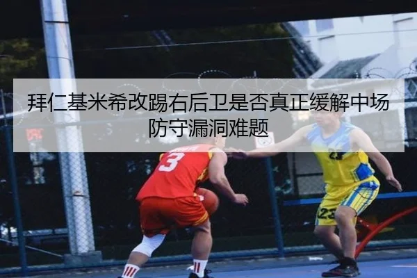 拜仁基米希改踢右后卫是否真正缓解中场防守漏洞难题