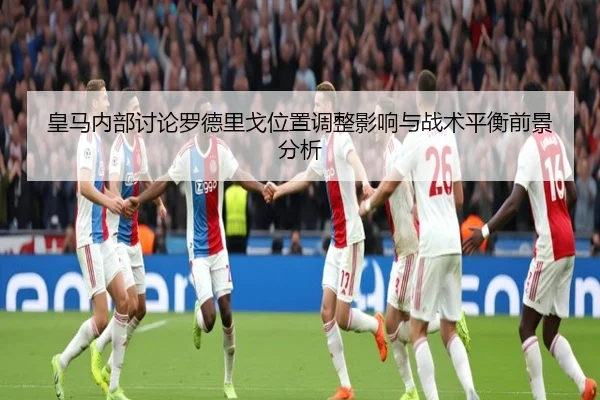 皇马内部讨论罗德里戈位置调整影响与战术平衡前景分析