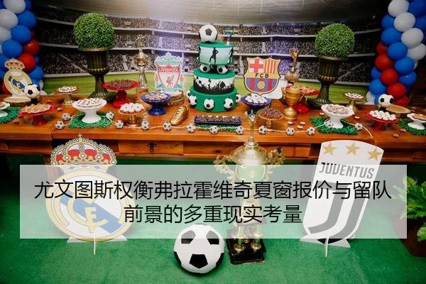 尤文图斯权衡弗拉霍维奇夏窗报价与留队前景的多重现实考量
